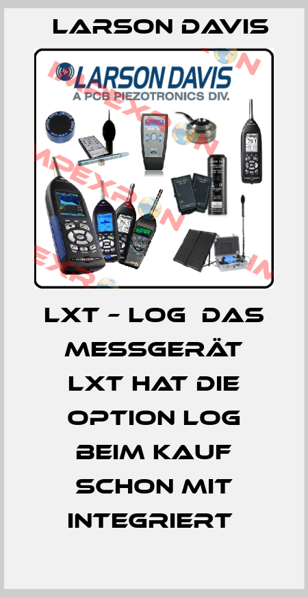 LXT – LOG  Das Messgerät LxT hat die Option LOG beim Kauf schon mit integriert  Larson Davis
