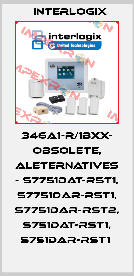 346A1-R/1BXX- obsolete, aleternatives - S7751DAT-RST1, S7751DAR-RST1, S7751DAR-RST2, S751DAT-RST1, S751DAR-RST1  Interlogix